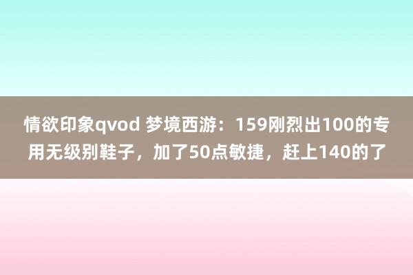 情欲印象qvod 梦境西游：159刚烈出100的专用无级别鞋子，加了50点敏捷，赶上140的了