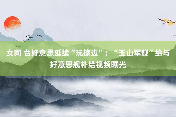 女同 台好意思延续“玩擦边”：“玉山军舰”给与好意思舰补给视频曝光