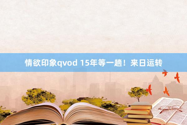 情欲印象qvod 15年等一趟！来日运转
