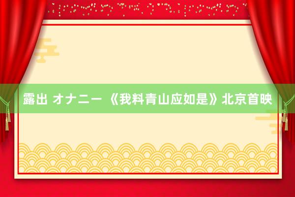 露出 オナニー 《我料青山应如是》北京首映
