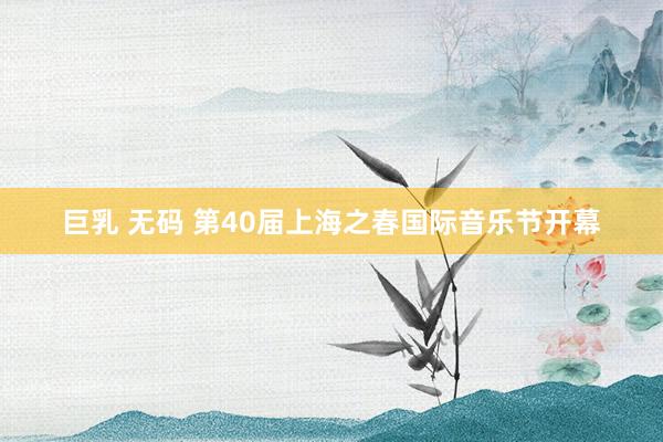 巨乳 无码 第40届上海之春国际音乐节开幕