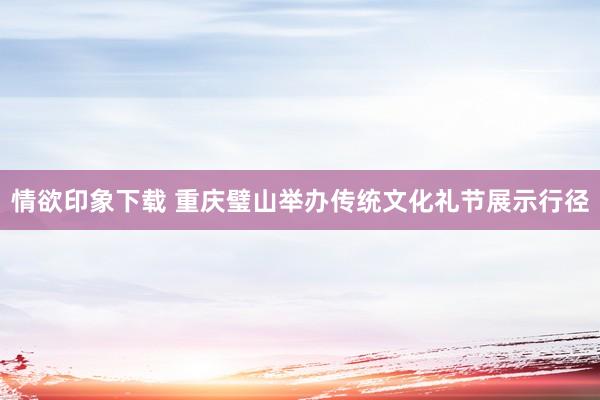 情欲印象下载 重庆璧山举办传统文化礼节展示行径