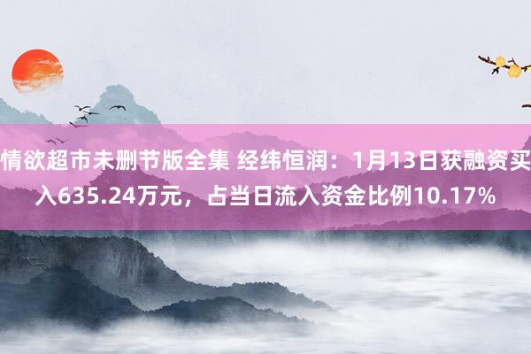 情欲超市未删节版全集 经纬恒润：1月13日获融资买入635.24万元，占当日流入资金比例10.17%