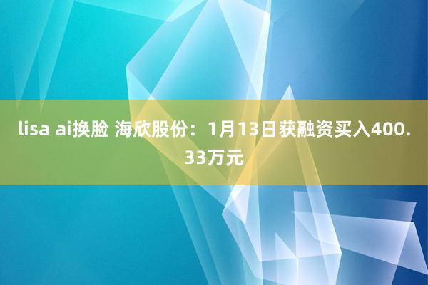 lisa ai换脸 海欣股份：1月13日获融资买入400.33万元