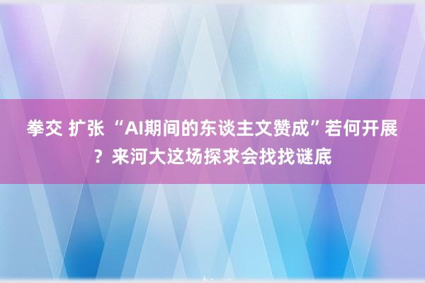 拳交 扩张 “AI期间的东谈主文赞成”若何开展？来河大这场探求会找找谜底