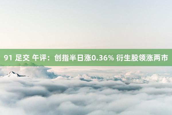 91 足交 午评：创指半日涨0.36% 衍生股领涨两市