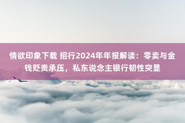 情欲印象下载 招行2024年年报解读：零卖与金钱贬责承压，私东说念主银行韧性突显