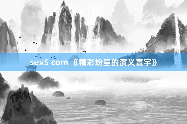 sex5 com 《精彩纷呈的演义寰宇》