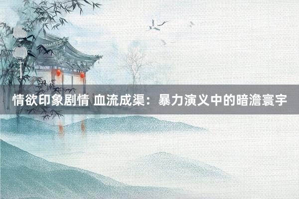 情欲印象剧情 血流成渠：暴力演义中的暗澹寰宇