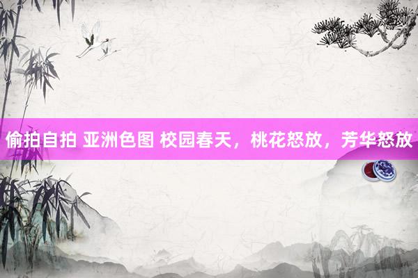 偷拍自拍 亚洲色图 校园春天，桃花怒放，芳华怒放