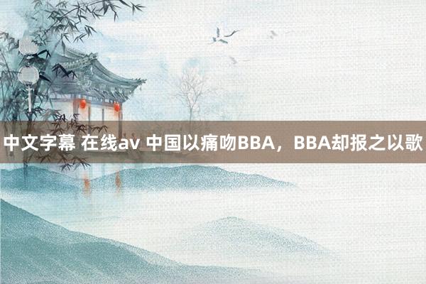 中文字幕 在线av 中国以痛吻BBA，BBA却报之以歌