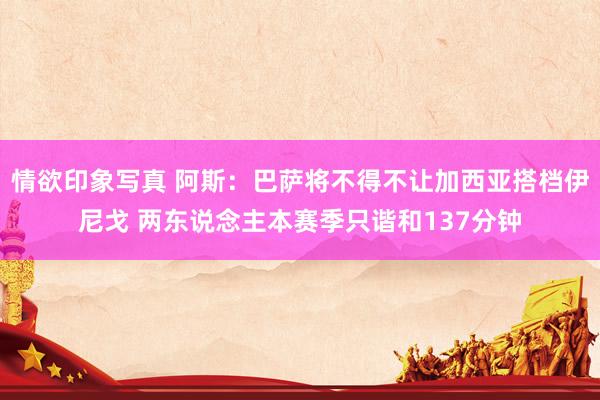 情欲印象写真 阿斯：巴萨将不得不让加西亚搭档伊尼戈 两东说念主本赛季只谐和137分钟