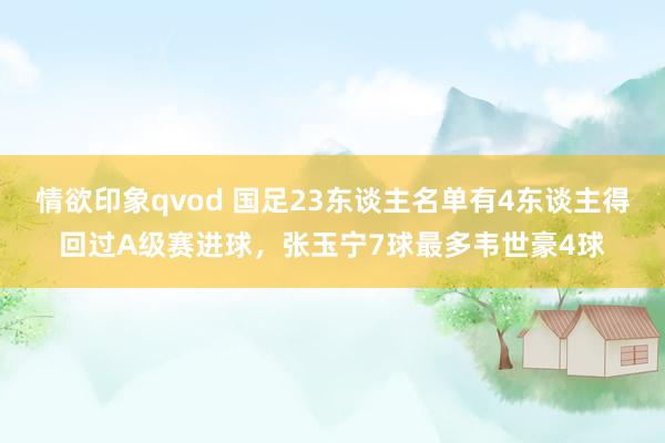 情欲印象qvod 国足23东谈主名单有4东谈主得回过A级赛进球，张玉宁7球最多韦世豪4球