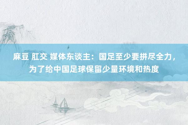 麻豆 肛交 媒体东谈主：国足至少要拼尽全力，为了给中国足球保留少量环境和热度