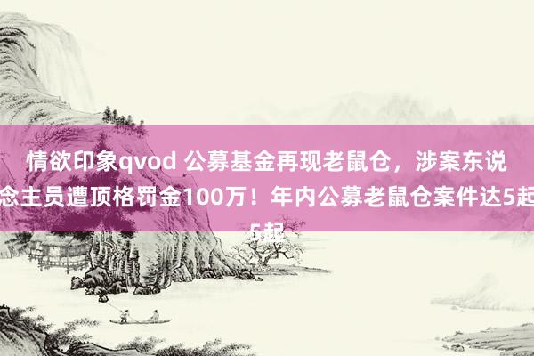 情欲印象qvod 公募基金再现老鼠仓，涉案东说念主员遭顶格罚金100万！年内公募老鼠仓案件达5起