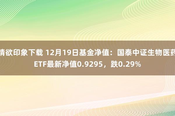 情欲印象下载 12月19日基金净值：国泰中证生物医药ETF最新净值0.9295，跌0.29%