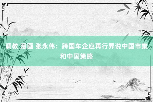 调教 漫画 张永伟：跨国车企应再行界说中国市集和中国策略