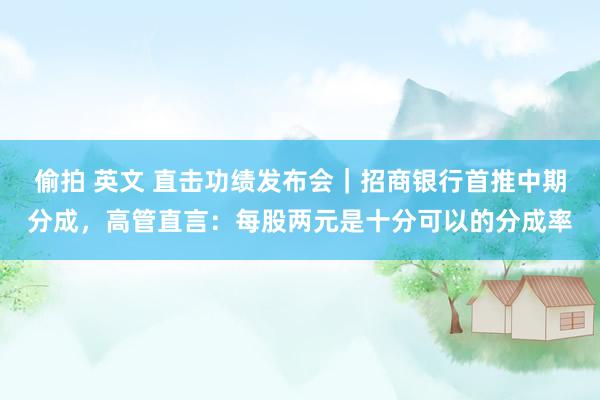 偷拍 英文 直击功绩发布会｜招商银行首推中期分成，高管直言：每股两元是十分可以的分成率