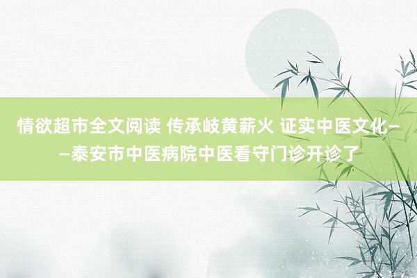 情欲超市全文阅读 传承岐黄薪火 证实中医文化——泰安市中医病院中医看守门诊开诊了