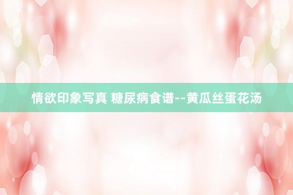 情欲印象写真 糖尿病食谱--黄瓜丝蛋花汤