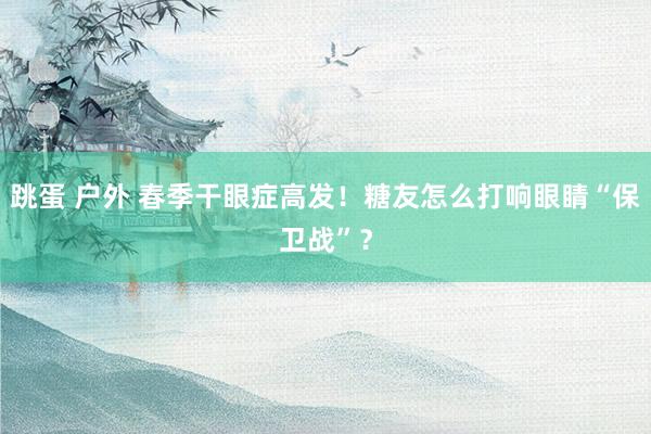 跳蛋 户外 春季干眼症高发！糖友怎么打响眼睛“保卫战”？
