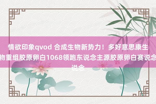 情欲印象qvod 合成生物新势力！多好意思康生物重组胶原卵白1068领跑东说念主源胶原卵白赛说念