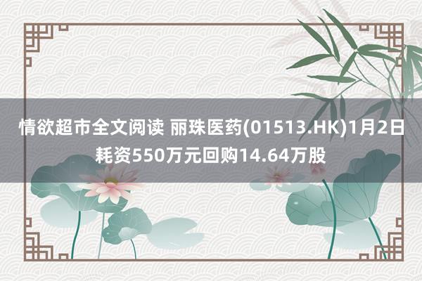 情欲超市全文阅读 丽珠医药(01513.HK)1月2日耗资550万元回购14.64万股