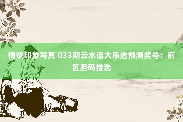情欲印象写真 033期云水谣大乐透预测奖号：前区胆码推选