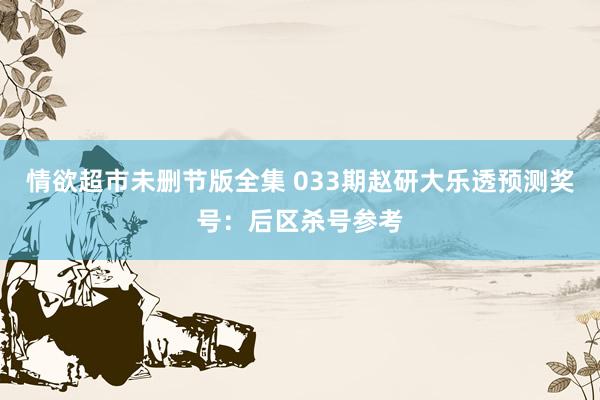 情欲超市未删节版全集 033期赵研大乐透预测奖号：后区杀号参考