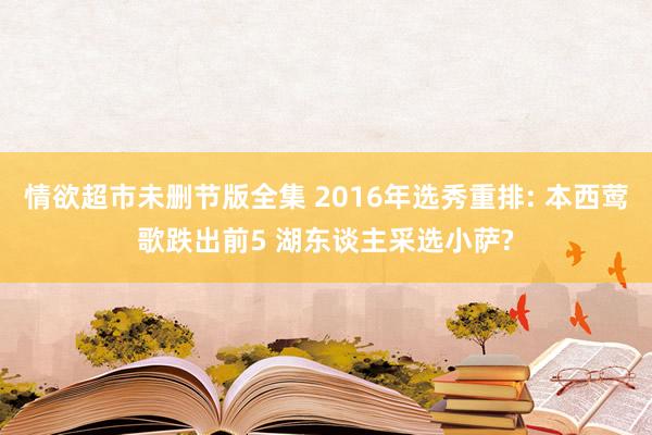 情欲超市未删节版全集 2016年选秀重排: 本西莺歌跌出前5 湖东谈主采选小萨?