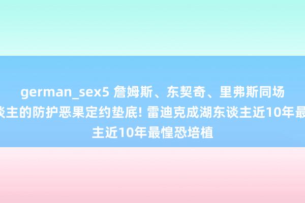 german_sex5 詹姆斯、东契奇、里弗斯同场时， 湖东谈主的防护恶果定约垫底! 雷迪克成湖东谈主近10年最惶恐培植