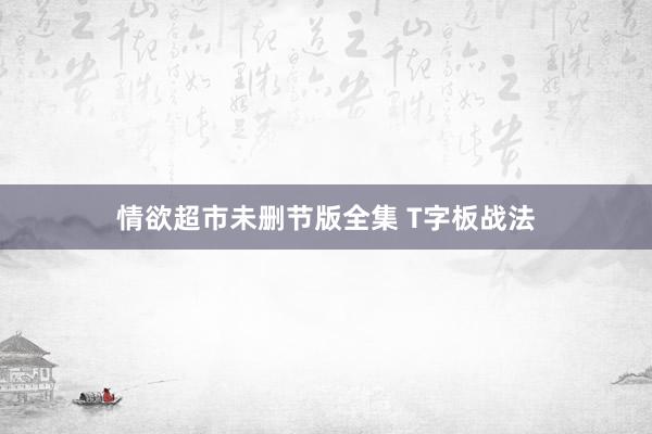 情欲超市未删节版全集 T字板战法