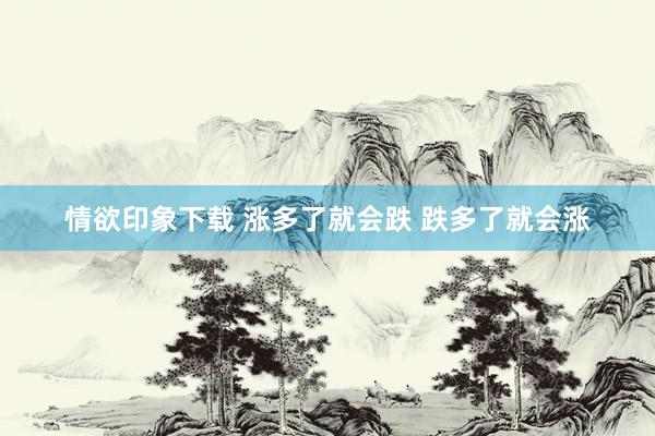 情欲印象下载 涨多了就会跌 跌多了就会涨
