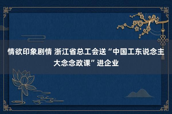 情欲印象剧情 浙江省总工会送“中国工东说念主大念念政课”进企业