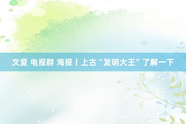 文爱 电报群 海报丨上古“发明大王”了解一下