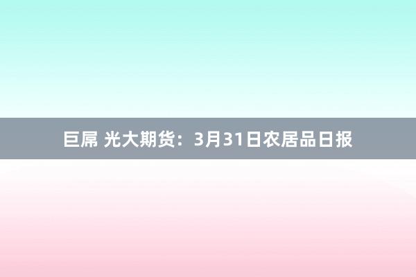 巨屌 光大期货：3月31日农居品日报