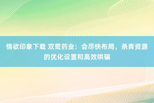 情欲印象下载 双鹭药业：会尽快布局，杀青资源的优化设置和高效哄骗