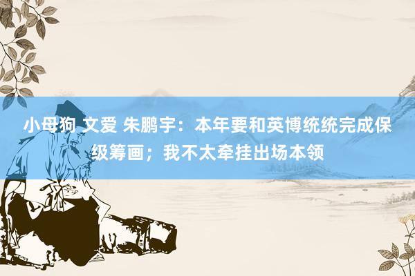 小母狗 文爱 朱鹏宇：本年要和英博统统完成保级筹画；我不太牵挂出场本领