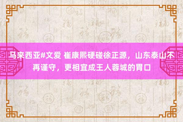 马来西亚#文爱 崔康熙硬碰徐正源，山东泰山不再谨守，更相宜成王人蓉城的胃口
