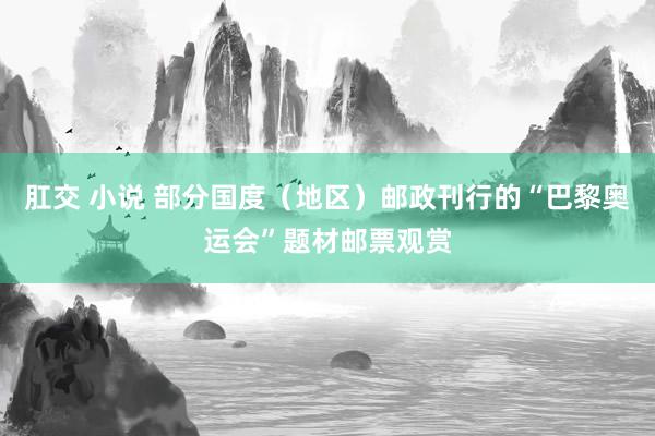肛交 小说 部分国度（地区）邮政刊行的“巴黎奥运会”题材邮票观赏
