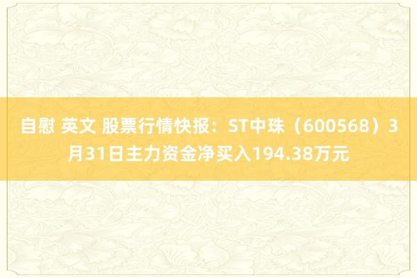 自慰 英文 股票行情快报：ST中珠（600568）3月31日主力资金净买入194.38万元