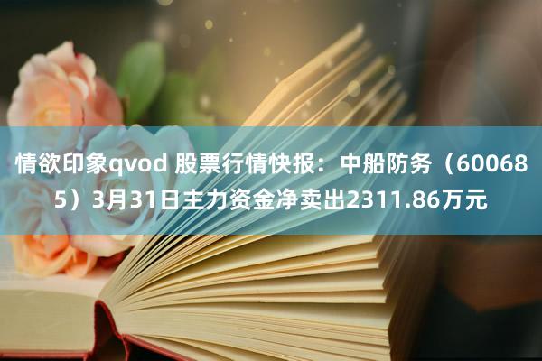 情欲印象qvod 股票行情快报：中船防务（600685）3月31日主力资金净卖出2311.86万元