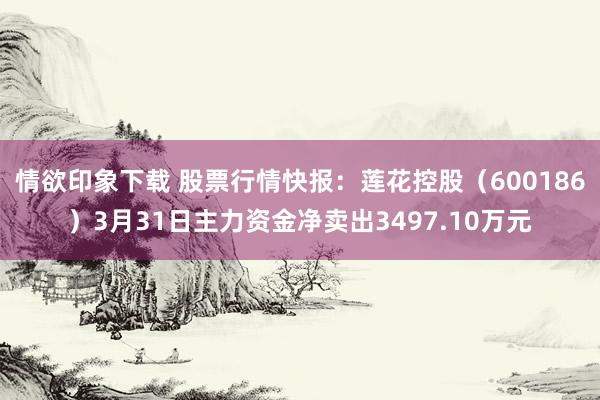 情欲印象下载 股票行情快报：莲花控股（600186）3月31日主力资金净卖出3497.10万元