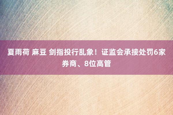 夏雨荷 麻豆 剑指投行乱象！证监会承接处罚6家券商、8位高管