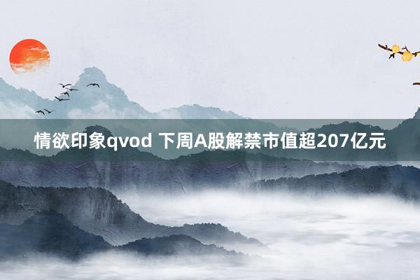 情欲印象qvod 下周A股解禁市值超207亿元