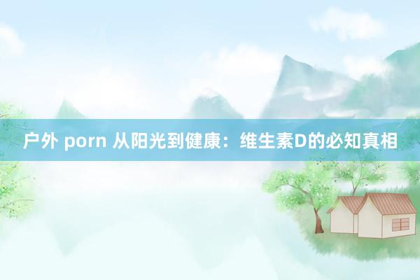 户外 porn 从阳光到健康：维生素D的必知真相