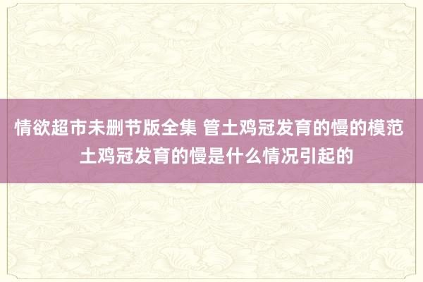 情欲超市未删节版全集 管土鸡冠发育的慢的模范   土鸡冠发育的慢是什么情况引起的