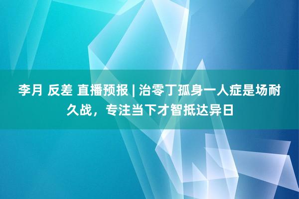 李月 反差 直播预报 | 治零丁孤身一人症是场耐久战，专注当下才智抵达异日