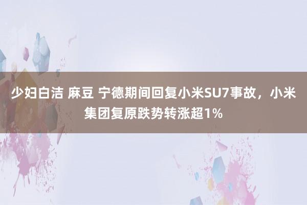 少妇白洁 麻豆 宁德期间回复小米SU7事故，小米集团复原跌势转涨超1%