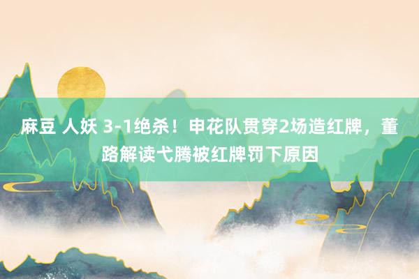 麻豆 人妖 3-1绝杀！申花队贯穿2场造红牌，董路解读弋腾被红牌罚下原因